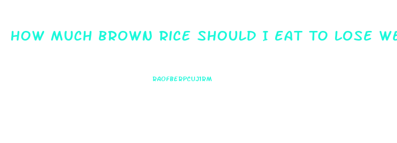 How Much Brown Rice Should I Eat To Lose Weight