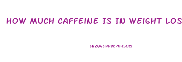 How Much Caffeine Is In Weight Loss Pills