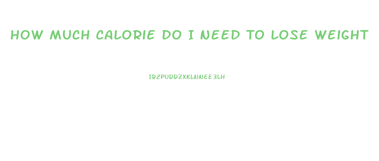 How Much Calorie Do I Need To Lose Weight