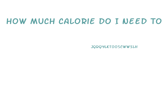 How Much Calorie Do I Need To Lose Weight