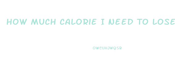 How Much Calorie I Need To Lose Weight