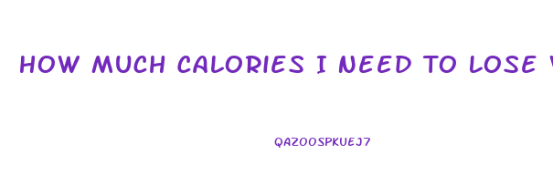 How Much Calories I Need To Lose Weight