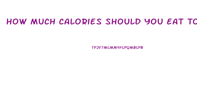 How Much Calories Should You Eat To Lose Weight