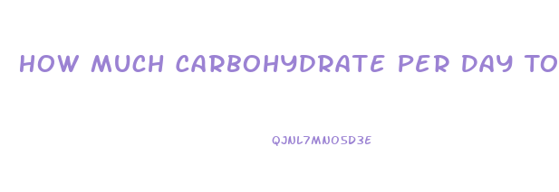 How Much Carbohydrate Per Day To Lose Weight