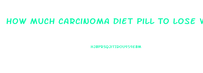 How Much Carcinoma Diet Pill To Lose Weight