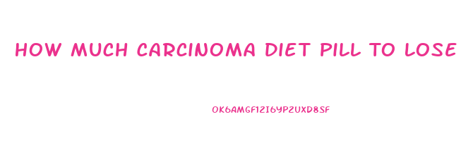 How Much Carcinoma Diet Pill To Lose Weight