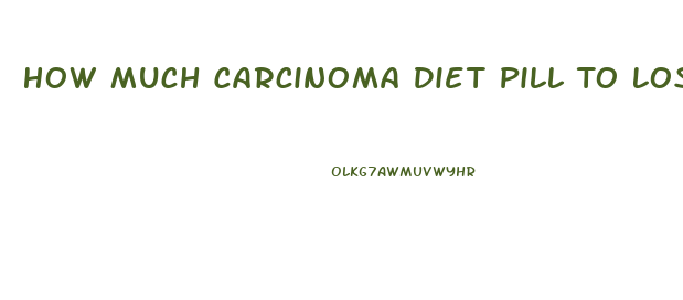 How Much Carcinoma Diet Pill To Lose Weight