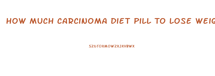 How Much Carcinoma Diet Pill To Lose Weight