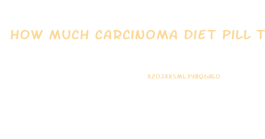 How Much Carcinoma Diet Pill To Lose Weight