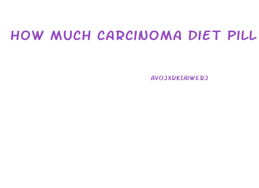 How Much Carcinoma Diet Pill To Lose Weight