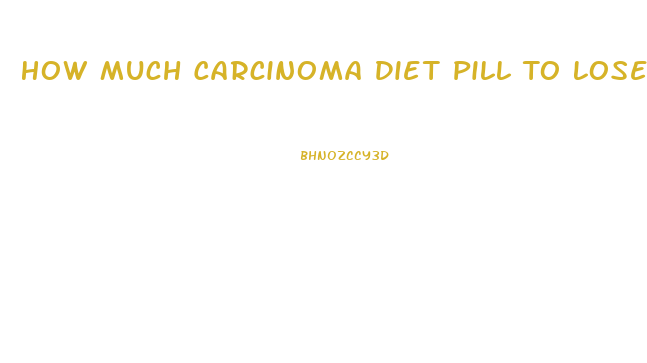 How Much Carcinoma Diet Pill To Lose Weight