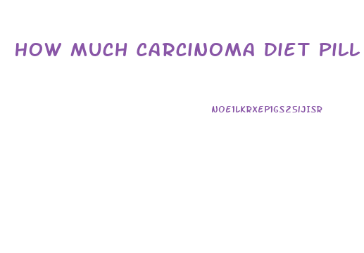 How Much Carcinoma Diet Pill To Lose Weight