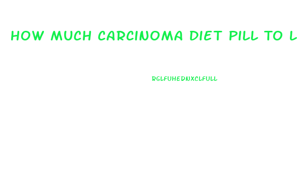 How Much Carcinoma Diet Pill To Lose Weight