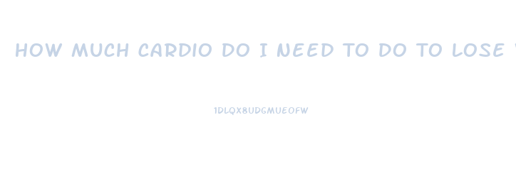 How Much Cardio Do I Need To Do To Lose Weight