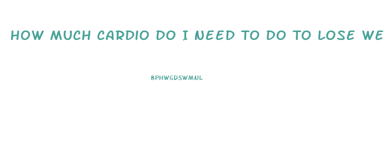 How Much Cardio Do I Need To Do To Lose Weight