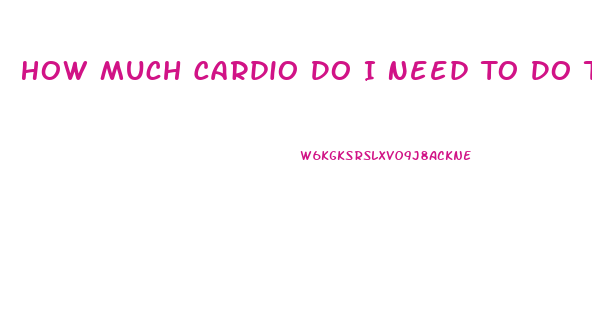 How Much Cardio Do I Need To Do To Lose Weight