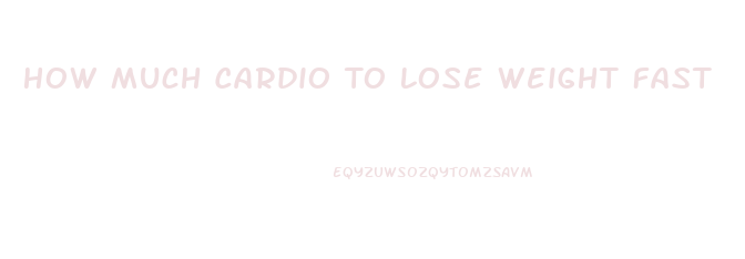 How Much Cardio To Lose Weight Fast