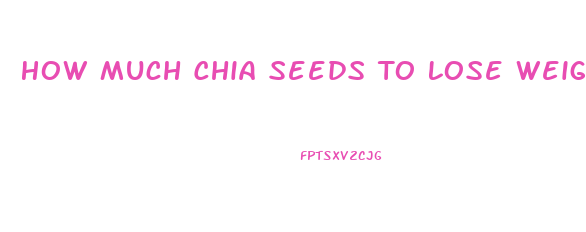 How Much Chia Seeds To Lose Weight