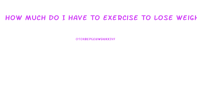 How Much Do I Have To Exercise To Lose Weight