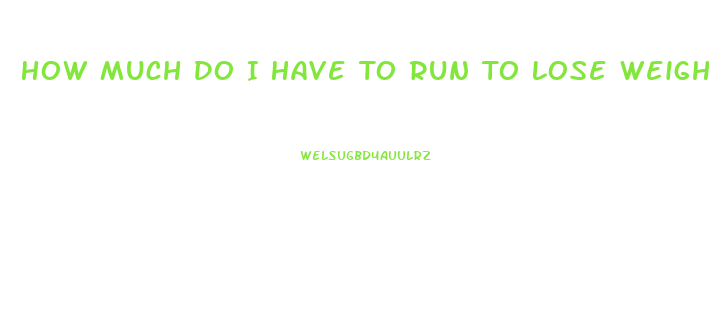 How Much Do I Have To Run To Lose Weight