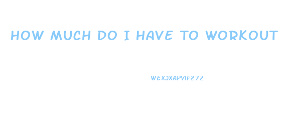 How Much Do I Have To Workout To Lose Weight