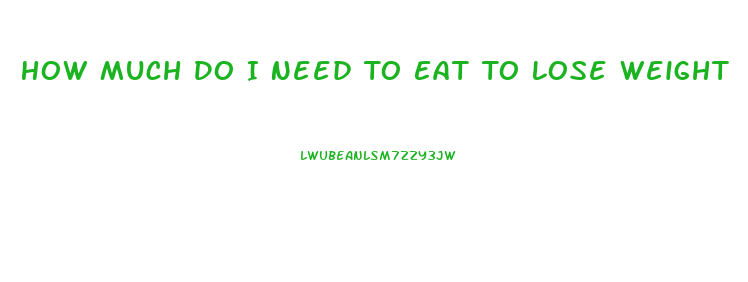How Much Do I Need To Eat To Lose Weight