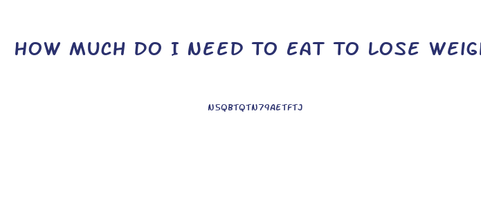 How Much Do I Need To Eat To Lose Weight