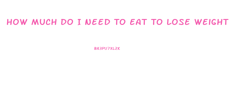 How Much Do I Need To Eat To Lose Weight
