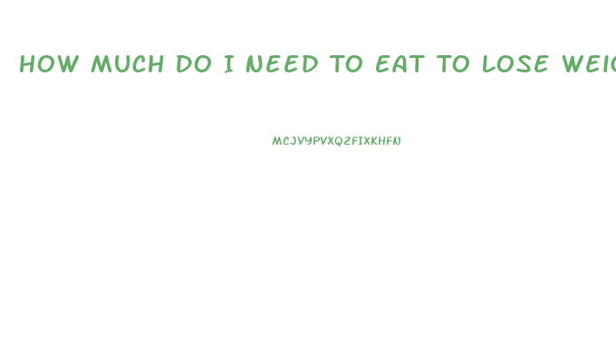 How Much Do I Need To Eat To Lose Weight