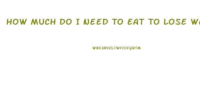 How Much Do I Need To Eat To Lose Weight