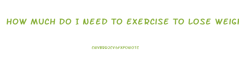 How Much Do I Need To Exercise To Lose Weight