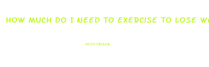 How Much Do I Need To Exercise To Lose Weight