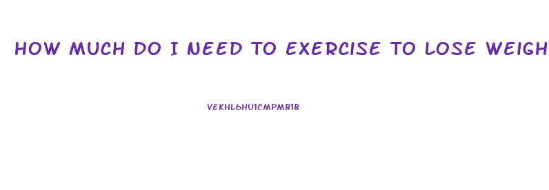 How Much Do I Need To Exercise To Lose Weight