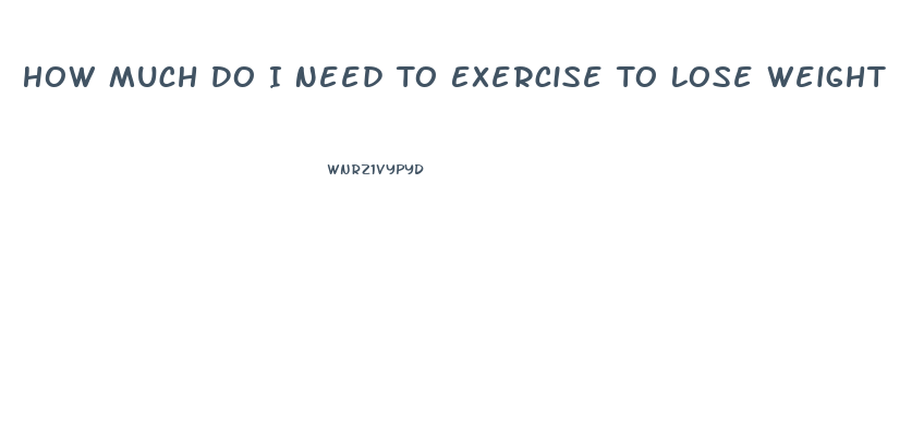 How Much Do I Need To Exercise To Lose Weight