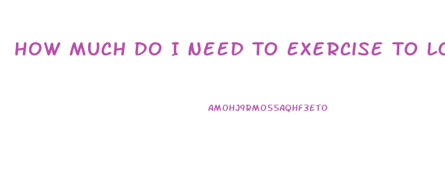 How Much Do I Need To Exercise To Lose Weight