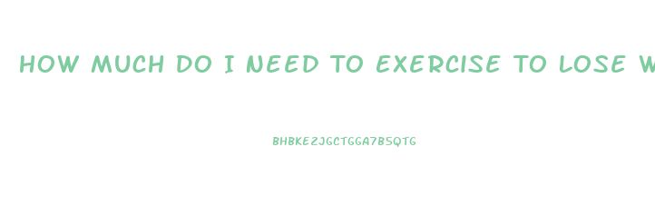 How Much Do I Need To Exercise To Lose Weight