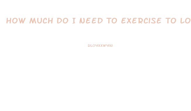 How Much Do I Need To Exercise To Lose Weight