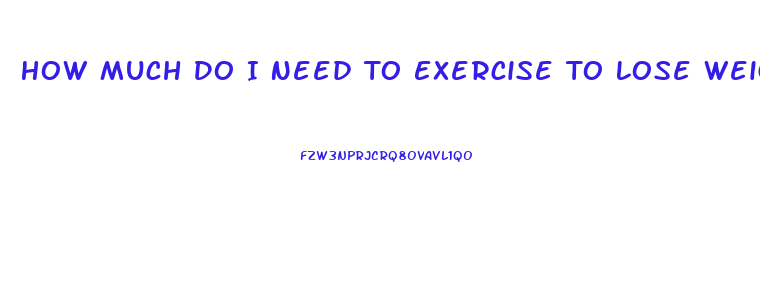 How Much Do I Need To Exercise To Lose Weight