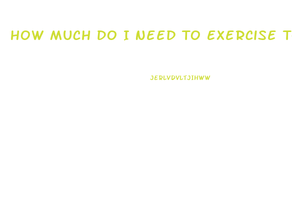 How Much Do I Need To Exercise To Lose Weight