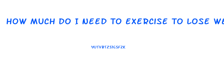 How Much Do I Need To Exercise To Lose Weight