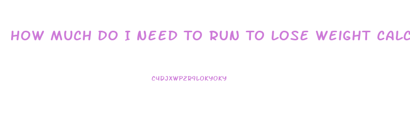How Much Do I Need To Run To Lose Weight Calculator