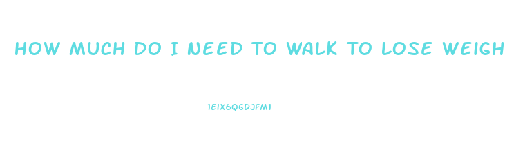 How Much Do I Need To Walk To Lose Weight