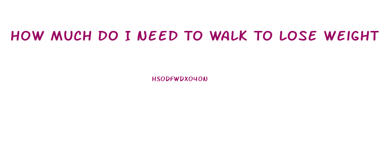 How Much Do I Need To Walk To Lose Weight