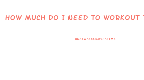 How Much Do I Need To Workout To Lose Weight