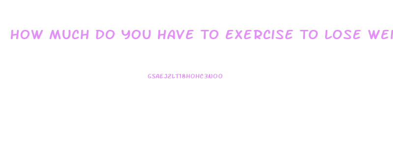 How Much Do You Have To Exercise To Lose Weight