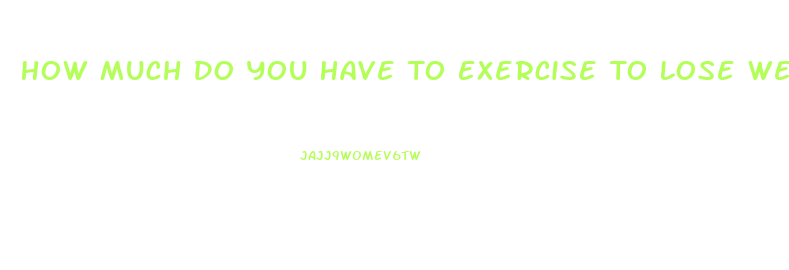 How Much Do You Have To Exercise To Lose Weight