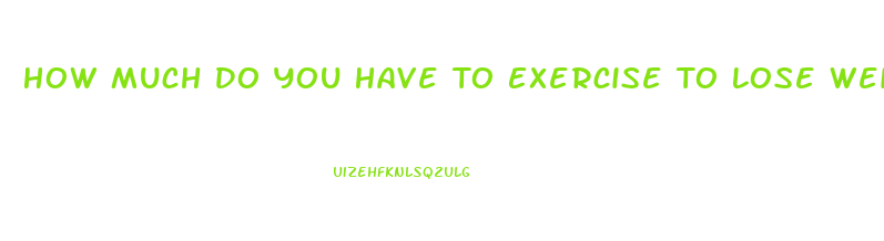 How Much Do You Have To Exercise To Lose Weight