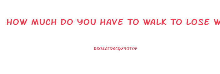 How Much Do You Have To Walk To Lose Weight