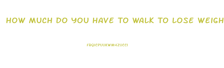 How Much Do You Have To Walk To Lose Weight