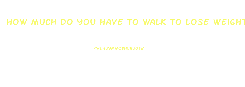 How Much Do You Have To Walk To Lose Weight